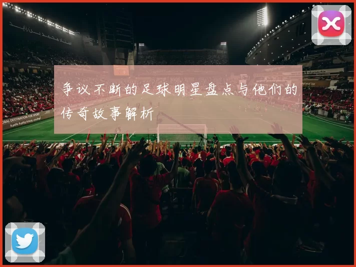 争议不断的足球明星盘点与他们的传奇故事解析