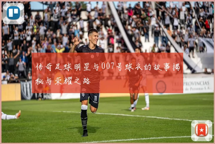 传奇足球明星与007号球衣的故事揭秘与荣耀之路