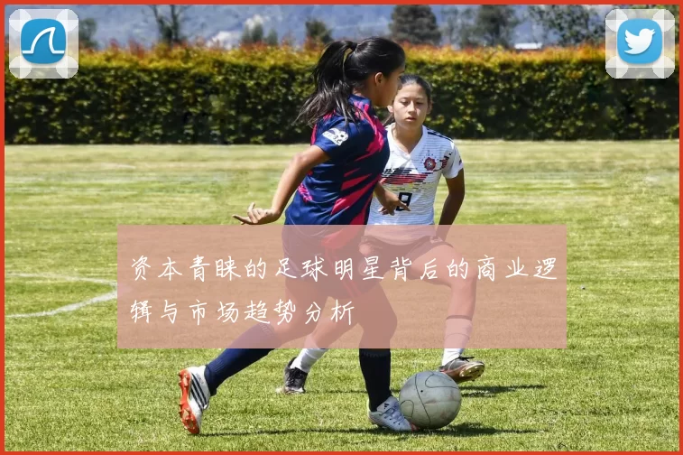 资本青睐的足球明星背后的商业逻辑与市场趋势分析