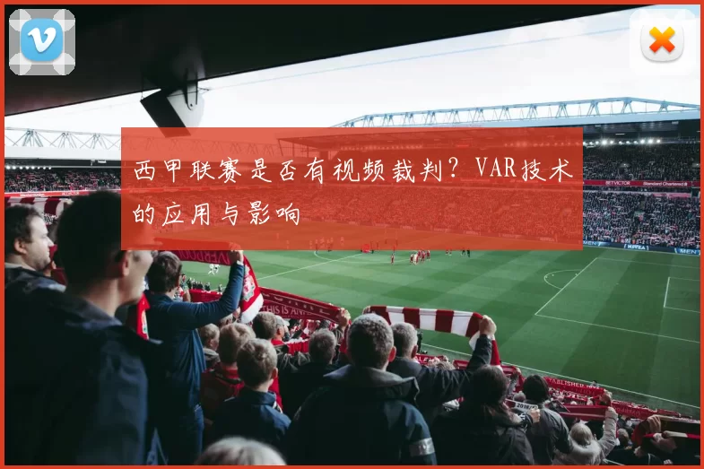 西甲联赛是否有视频裁判？VAR技术的应用与影响