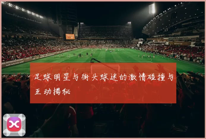 足球明星与街头球迷的激情碰撞与互动揭秘