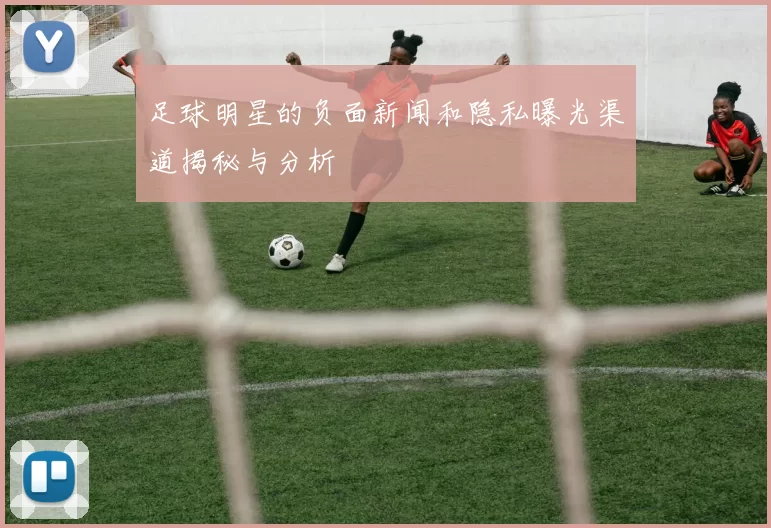 足球明星的负面新闻和隐私曝光渠道揭秘与分析