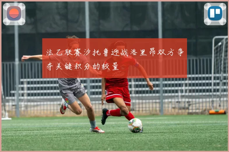 法乙联赛沙托鲁迎战洛里昂双方争夺关键积分的较量