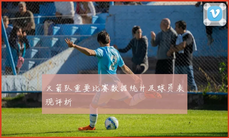 火箭队重要比赛数据统计及球员表现评析