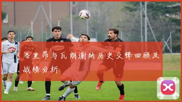 洛里昂与瓦朗谢纳历史交锋回顾及战绩分析