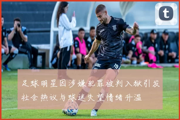 足球明星因涉嫌犯罪被判入狱引发社会热议与球迷失望情绪升温