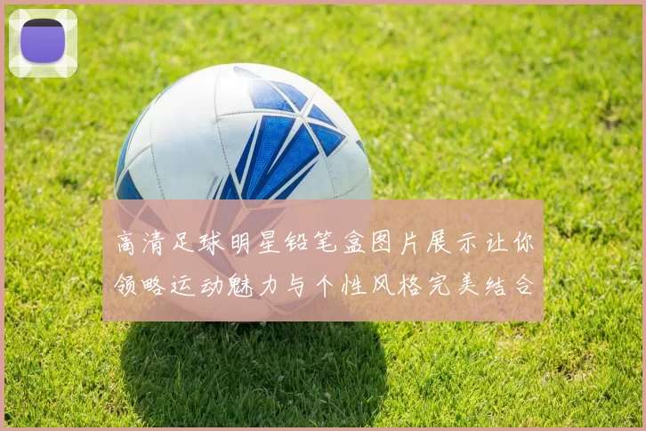 高清足球明星铅笔盒图片展示让你领略运动魅力与个性风格完美结合
