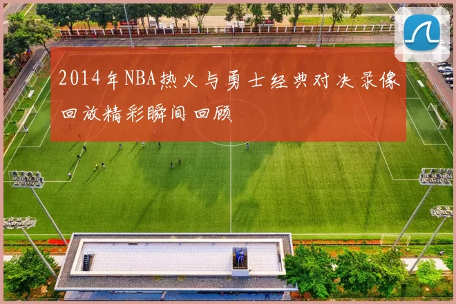 2014年NBA热火与勇士经典对决录像回放精彩瞬间回顾