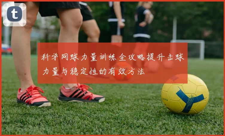 科学网球力量训练全攻略提升击球力量与稳定性的有效方法