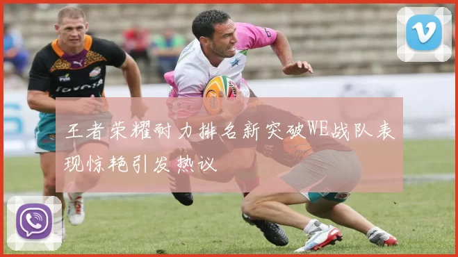 王者荣耀耐力排名新突破WE战队表现惊艳引发热议