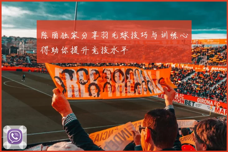 陈丽独家分享羽毛球技巧与训练心得助你提升竞技水平