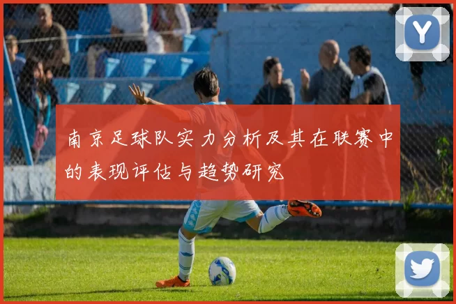 南京足球队实力分析及其在联赛中的表现评估与趋势研究