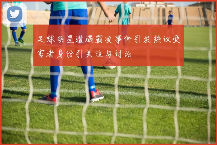 足球明星遭遇霸凌事件引发热议受害者身份引关注与讨论