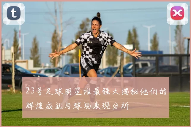 23号足球明星谁最强大揭秘他们的辉煌成就与球场表现分析