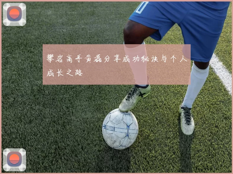 攀岩高手黄磊分享成功秘诀与个人成长之路