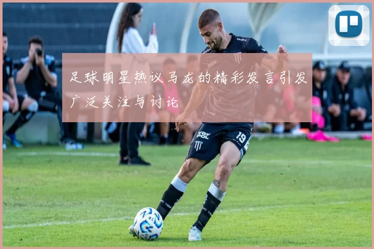 足球明星热议马龙的精彩发言引发广泛关注与讨论