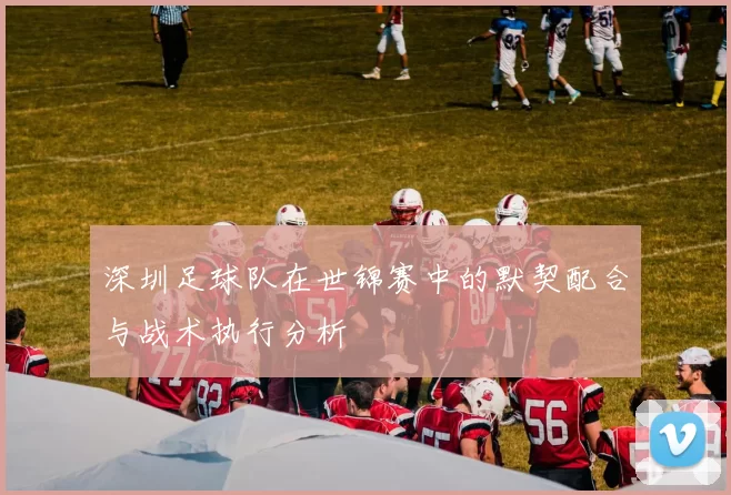 深圳足球队在世锦赛中的默契配合与战术执行分析