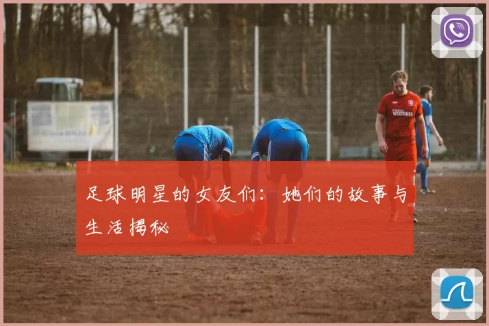 足球明星的女友们：她们的故事与生活揭秘