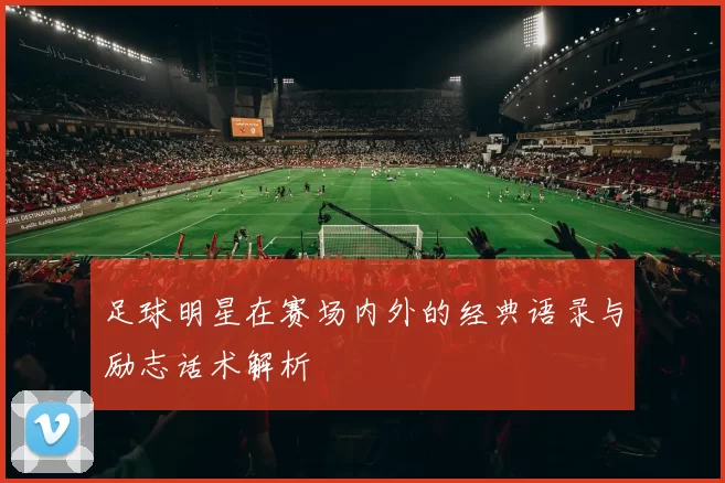 足球明星在赛场内外的经典语录与励志话术解析