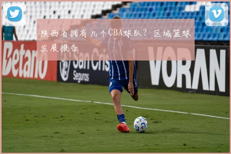 陕西省拥有几个CBA球队？区域篮球发展报告