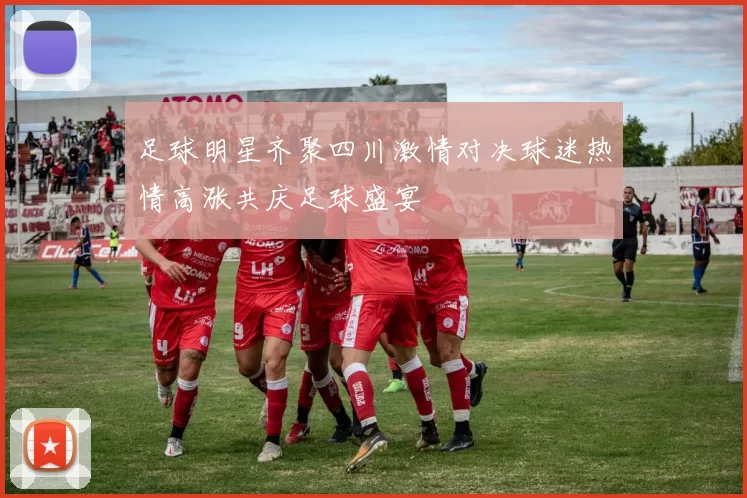 足球明星齐聚四川激情对决球迷热情高涨共庆足球盛宴