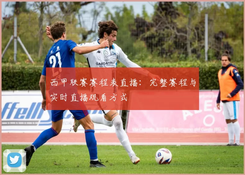 西甲联赛赛程表直播：完整赛程与实时直播观看方式