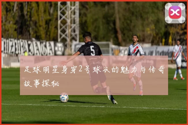 足球明星身穿2号球衣的魅力与传奇故事探秘