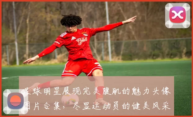 足球明星展现完美腹肌的魅力头像图片合集，尽显运动员的健美风采
