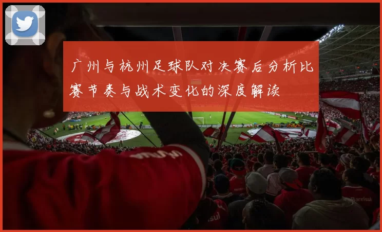广州与杭州足球队对决赛后分析比赛节奏与战术变化的深度解读