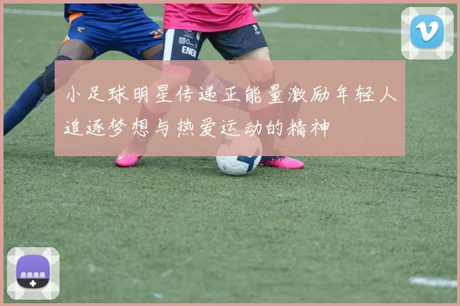 小足球明星传递正能量激励年轻人追逐梦想与热爱运动的精神