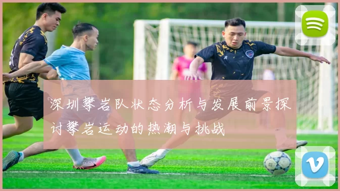 深圳攀岩队状态分析与发展前景探讨攀岩运动的热潮与挑战