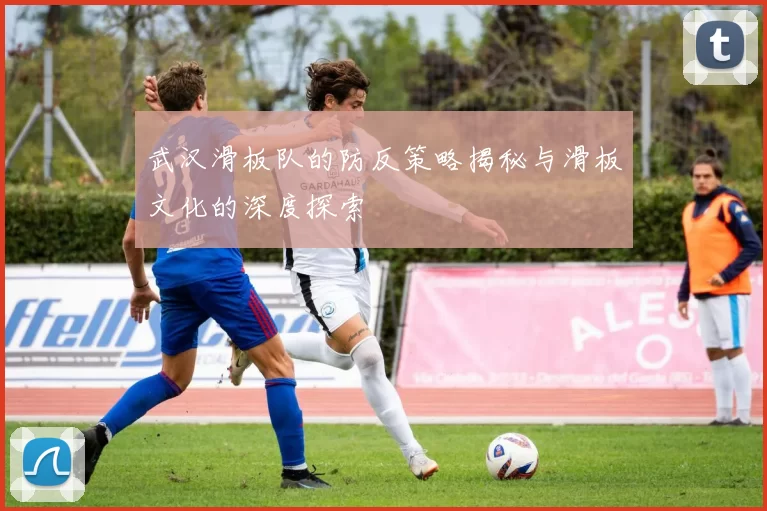 武汉滑板队的防反策略揭秘与滑板文化的深度探索
