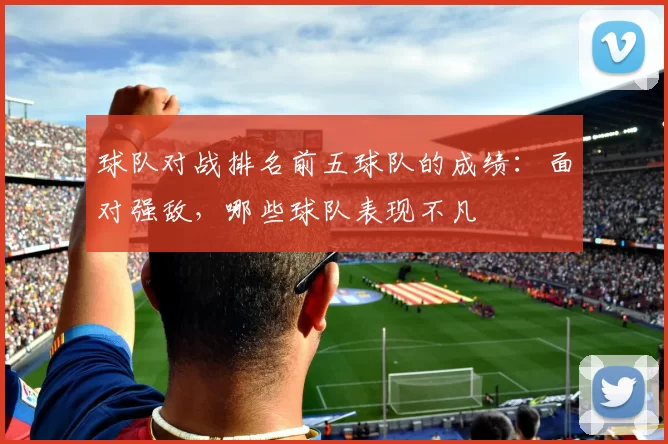 球队对战排名前五球队的成绩：面对强敌，哪些球队表现不凡