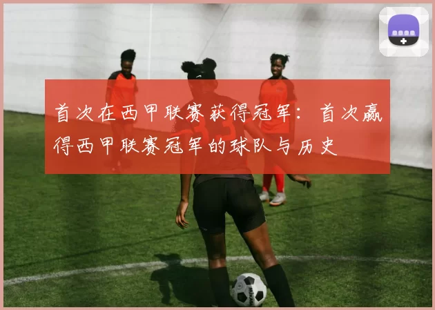 首次在西甲联赛获得冠军：首次赢得西甲联赛冠军的球队与历史