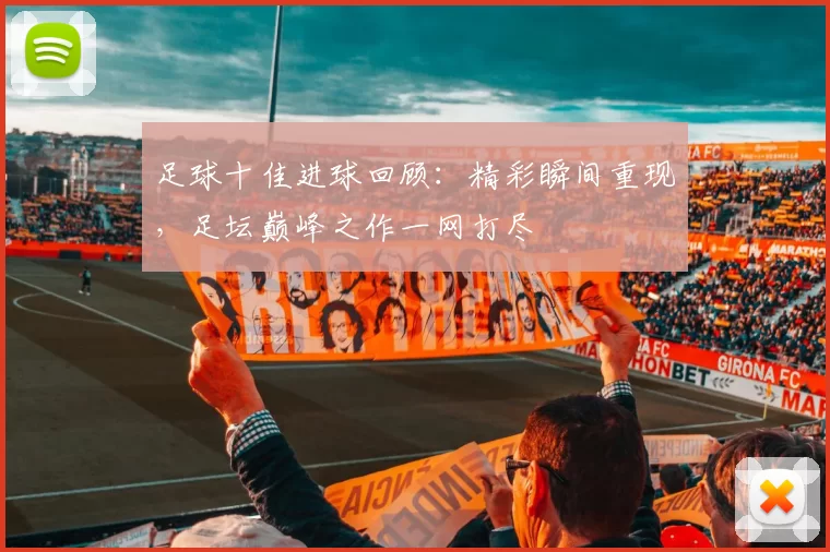 足球十佳进球回顾：精彩瞬间重现，足坛巅峰之作一网打尽