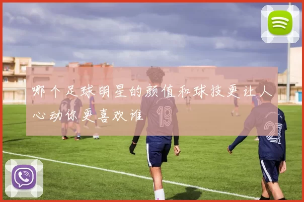 哪个足球明星的颜值和球技更让人心动你更喜欢谁