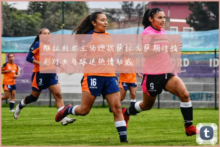 维拉利尔主场迎战萨拉戈萨期待精彩对决与球迷热情助威