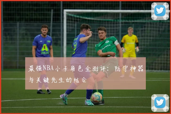 最强NBA小卡角色全测评：防守神器与关键先生的结合
