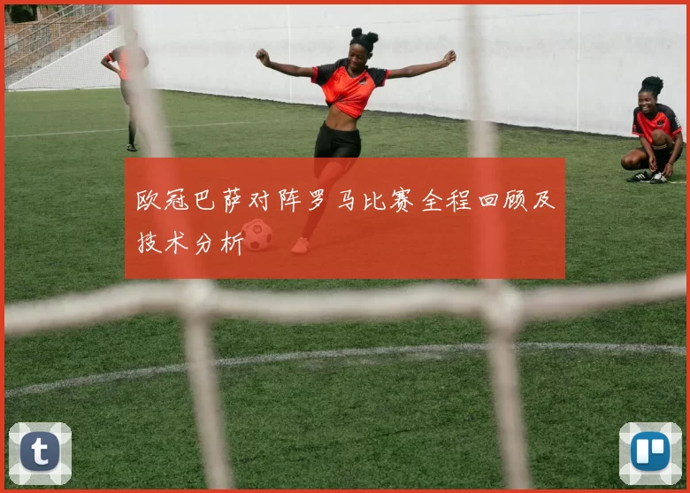 欧冠巴萨对阵罗马比赛全程回顾及技术分析