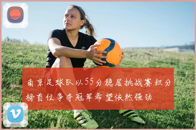 南京足球队以55分稳居挑战赛积分榜首位争夺冠军希望依然强劲