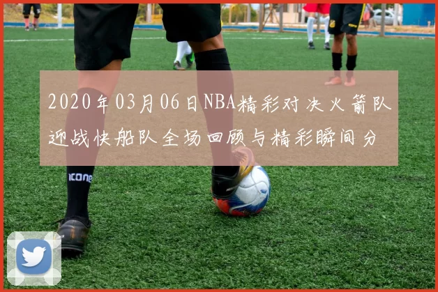 2020年03月06日NBA精彩对决火箭队迎战快船队全场回顾与精彩瞬间分析