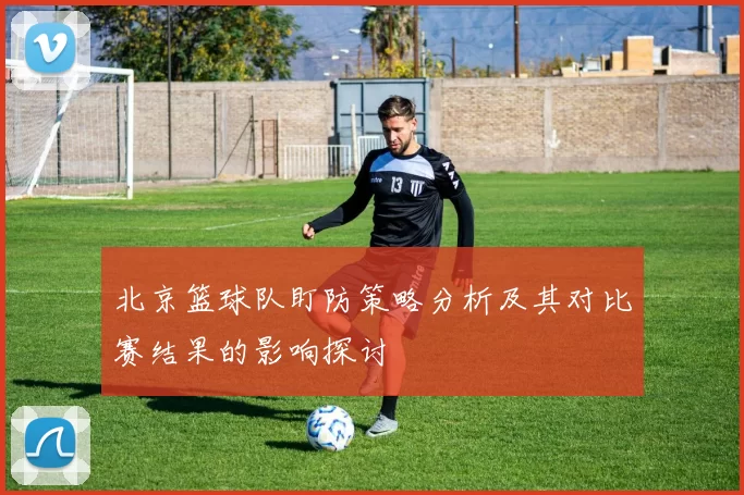 北京篮球队盯防策略分析及其对比赛结果的影响探讨