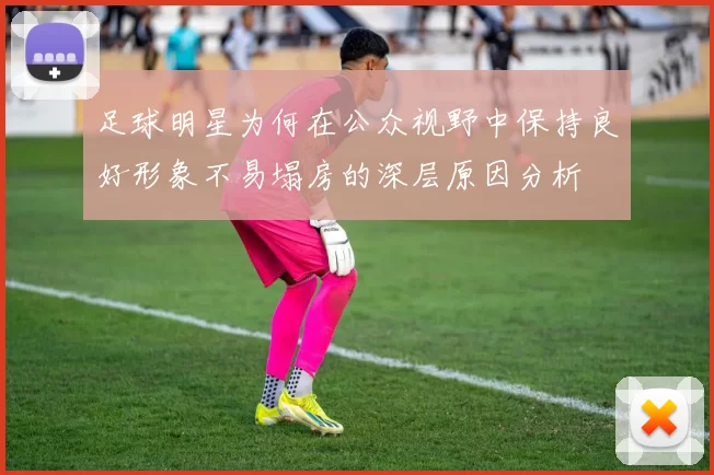 足球明星为何在公众视野中保持良好形象不易塌房的深层原因分析
